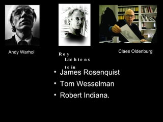 James Rosenquist  Tom Wesselman  Robert Indiana. Roy Lichtenstein   Andy Warhol Claes Oldenburg 