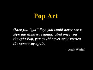 Pop Art Once you “got” Pop, you could never see a sign the same way again.  And once you thought Pop, you could never see America the same way again.  -- Andy Warhol 