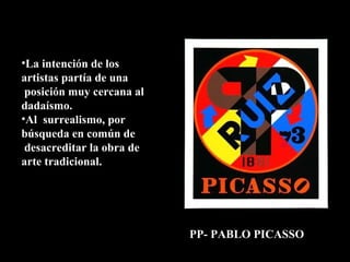 La intención de los artistas partía de una  posición muy cercana al dadaísmo. Al  surrealismo, por búsqueda en común de  desacreditar la obra de arte tradicional. PP- PABLO PICASSO 