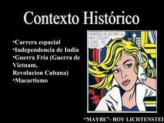 Carrera espacial Independencia de India Guerra Fria (Guerra de Vietnam,  Revolucion Cubana) Macartismo Contexto Histórico “ MAYBE”- ROY LICHTENSTEIN 