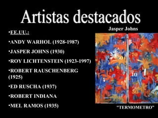 Artistas destacados EE.UU.: ANDY WARHOL (1928-1987) JASPER JOHNS (1930) ROY LICHTENSTEIN (1923-1997) ROBERT RAUSCHENBERG (1925) ED RUSCHA (1937) ROBERT INDIANA MEL RAMOS (1935) Jasper Johns “ TERMOMETRO” 