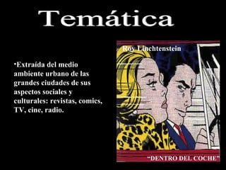 Extraída del medio ambiente urbano de las grandes ciudades de sus aspectos sociales y culturales: revistas, comics, TV, cine, radio. Roy Linchtenstein “ DENTRO DEL COCHE” Temática 