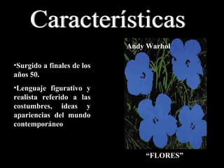 “ FLORES” Surgido a finales de los años 50. Lenguaje figurativo y realista referido a las costumbres, ideas y apariencias del mundo contemporáneo Andy Warhol Características 