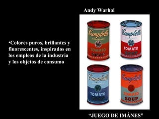 Colores puros, brillantes y fluorescentes, inspirados en los empleos de la industria y los objetos de consumo “ JUEGO DE IMÁNES” Andy Warhol 