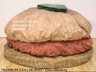 “ HAMBURGUESA DE PISO”- Claes oldenberg Formas y figuras a escala natural y ampliada 