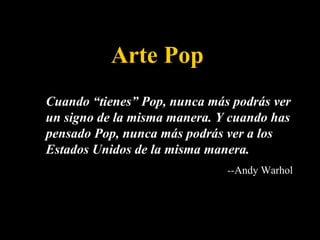 Arte Pop Cuando “tienes” Pop, nunca más podrás ver un signo de la misma manera. Y cuando has pensado Pop, nunca más podrás ver a los Estados Unidos de la misma manera.  -- Andy Warhol 