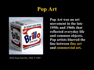 Pop Art <ul><li>Pop Art was an art movement in the late 1950s and 1960s that reflected everyday life and common objects. P...