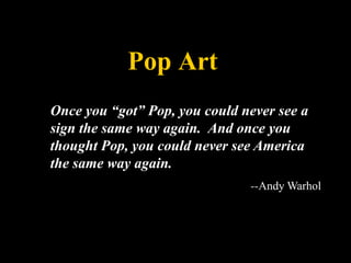 Pop Art Once you “got” Pop, you could never see a sign the same way again.  And once you thought Pop, you could never see America the same way again.   --Andy Warhol 