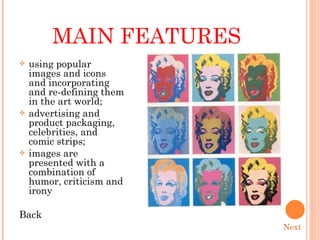 MAIN FEATURES using popular images and icons and incorporating and re-defining them in the art world; advertising and product packaging, celebrities, and comic strips; images are presented with a combination of humor, criticism and irony Back Next 