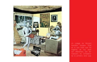 Un collage de Richard
Hamilton titulado ?Qué
es lo que hace que los
hogares de hoy sean
tan diferentes, tan lla-
mativos?, es considera-
da la primera obra pop.
 