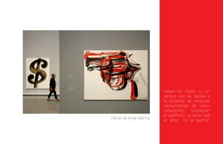 Nacen los Hipies: La ju-
                       ventud que se oponía a
                       la sociedad de consumo;
                       consumidores de estu-
                       pefacientes,    proclaman
                       el pacifismo, su lema: “haz
Obras de Andy Warhol
                       el amor, no la guerra”.
 