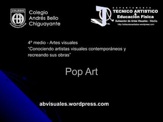 Pop Art 4º medio - Artes visuales “ Conociendo artistas visuales contemporáneos y recreando sus obras” abvisuales.wordpress.com 