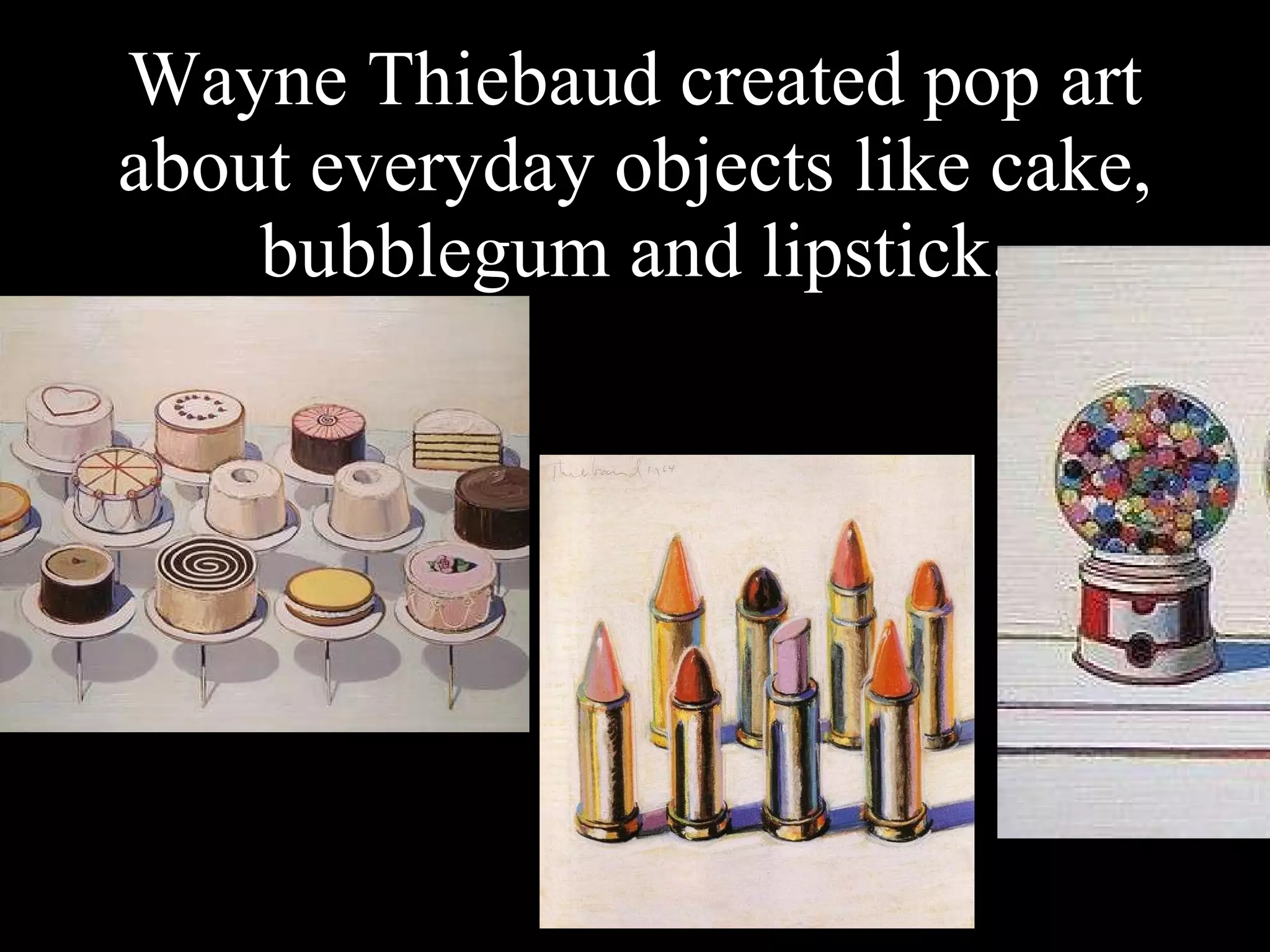 Wayne Thiebaud created pop art about everyday objects like cake, bubblegum and lipstick. 