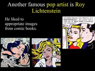 Another famous  pop artist  is  Roy Lichtenstein He liked to appropriate images from comic books.  