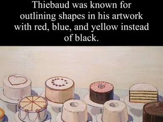 Thiebaud was known for outlining shapes in his artwork with red, blue, and yellow instead of black. 