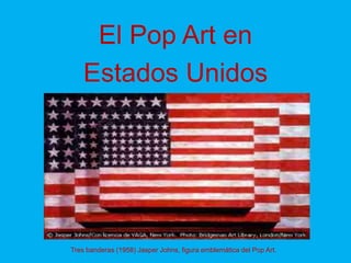 El Pop Art en
    Estados Unidos




Tres banderas (1958) Jasper Johns, figura emblemática del Pop Art.
 