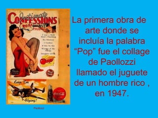 La primera obra de
                arte donde se
              incluía la palabra
            “Pop” fue el collage
                 de Paollozzi
             llamado el juguete
            de un hombre rico ,
                   en 1947.
Paollozzi
 