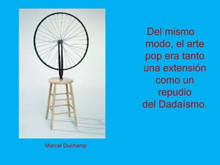 Del mismo
                  modo, el arte
                  pop era tanto
                 una extensión
                    como un
                     repudio
                 del Dadaísmo.


Marcel Duchamp
 