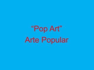 “Pop Art”
Arte Popular
 