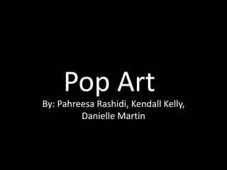 Pop Art
By: Pahreesa Rashidi, Kendall Kelly,
         Danielle Martin
 