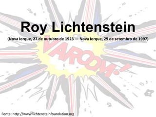 Roy Lichtenstein
   (Nova Iorque, 27 de outubro de 1923 — Nova Iorque, 29 de setembro de 1997)




Fonte: http://www.lichtensteinfoundation.org
 