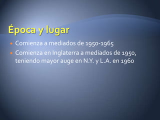    Comienza a mediados de 1950-1965
   Comienza en Inglaterra a mediados de 1950,
    teniendo mayor auge en N.Y. y L.A. en 1960
 