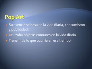    Su esencia se basa en la vida diaria, consumismo
    y publicidad.
   Utilizaba objetos comunes en la vida diaria.
   Transmitía lo que ocurría en ese tiempo.
 