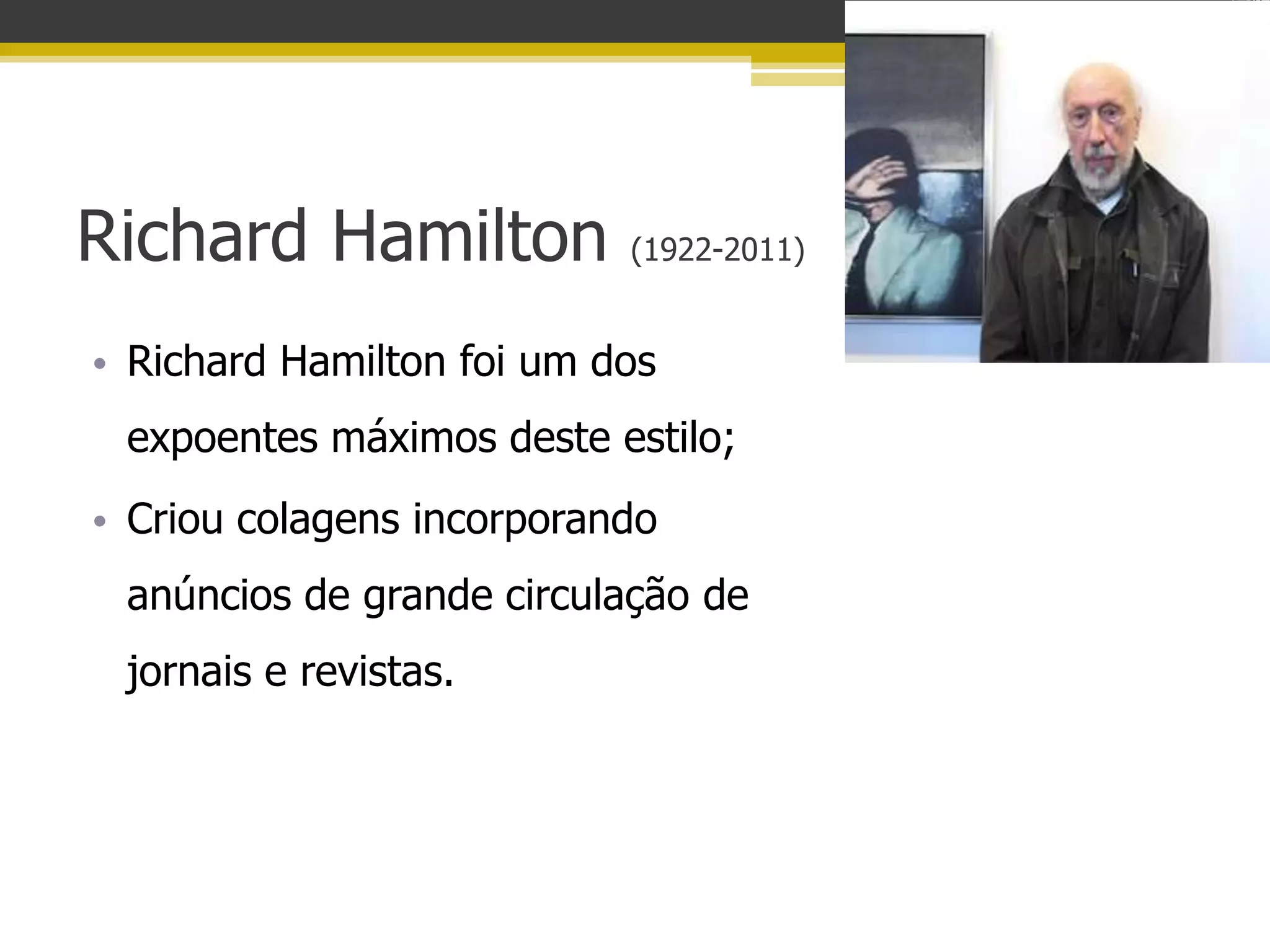 Richard Hamilton           (1922-2011)


• Richard Hamilton foi um dos
 expoentes máximos deste estilo;
• Criou colagens incorporando
 anúncios de grande circulação de
 jornais e revistas.
 