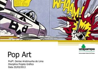 Pop Art
Profª. Denise Aristimunha de Lima
Disciplina Projeto Gráfico
Data 25/03/2013
 