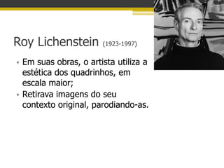 Roy Lichenstein        (1923-1997)


• Em suas obras, o artista utiliza a
  estética dos quadrinhos, em
  escala maior;
• Retirava imagens do seu
  contexto original, parodiando-as.
 