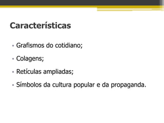 Características

• Grafismos do cotidiano;

• Colagens;

• Retículas ampliadas;

• Símbolos da cultura popular e da propaganda.
 