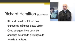 Richard Hamilton           (1922-2011)


• Richard Hamilton foi um dos
 expoentes máximos deste estilo;
• Criou colagens incorporando
 anúncios de grande circulação de
 jornais e revistas.
 