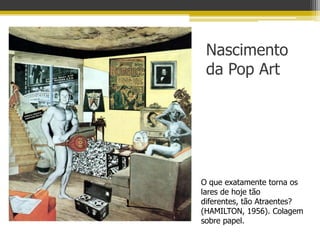 Nascimento
 da Pop Art




O que exatamente torna os
lares de hoje tão
diferentes, tão Atraentes?
(HAMILTON, 1956). Colagem
sobre papel.
 