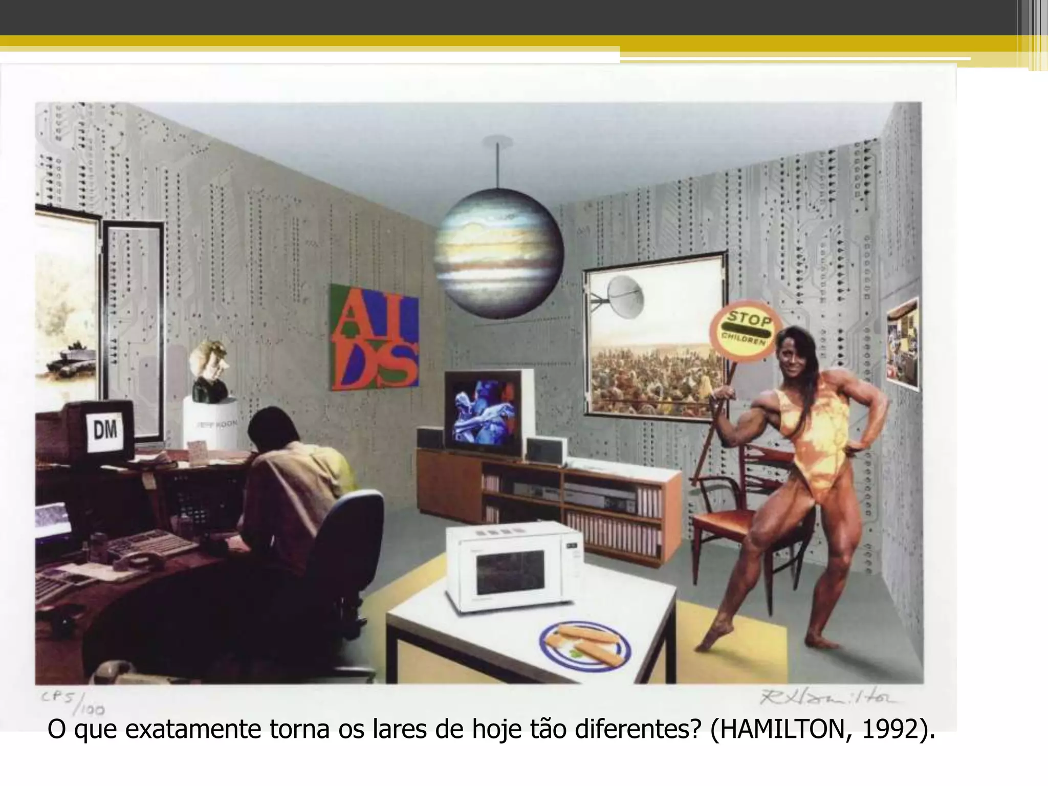 O que exatamente torna os lares de hoje tão diferentes? (HAMILTON, 1992).
 