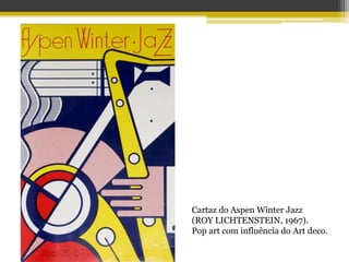 Cartaz do Aspen Winter Jazz
(ROY LICHTENSTEIN, 1967).
Pop art com influência do Art deco.
 