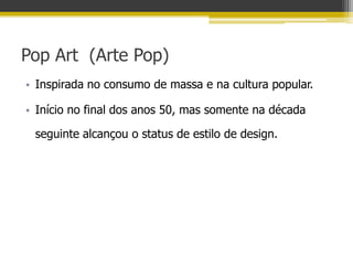 Pop Art (Arte Pop)
• Inspirada no consumo de massa e na cultura popular.

• Início no final dos anos 50, mas somente na década

 seguinte alcançou o status de estilo de design.
 