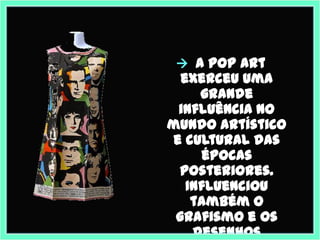  A Pop Art
  exerceu uma
     grande
 influência no
mundo artístico
e cultural das
     épocas
 posteriores.
   Influenciou
    também o
 grafismo e os
    desenhos
 
