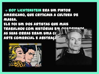   Roy Lichtenstein era um pintor
americano, que criticava a cultura de
massa.
Ele foi um dos artistas que mais
trabalhou ...
