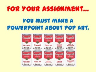 For Your Assignment…
    You must make a
Powerpoint about Pop Art.
 