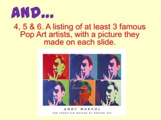 And…
4, 5 & 6. A listing of at least 3 famous
  Pop Art artists, with a picture they
         made on each slide.
 