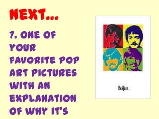 Next…
7. One of
your
favorite Pop
Art Pictures
with an
explanation
of why it’s
 