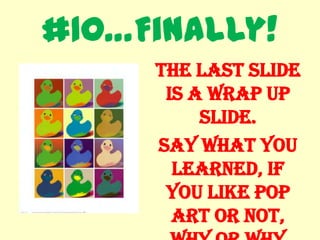 #10…Finally!
     The last slide
      is a wrap up
          slide.
     Say what you
       learned, if
      you like Pop
       Art or not,
 