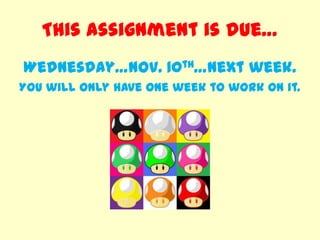 This assignment is due…
Wednesday…Nov. 10th…next week.
You will only have one week to work on it.
 
