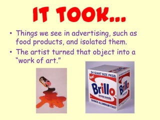 It took…
• Things we see in advertising, such as
  food products, and isolated them.
• The artist turned that object into a
  “work of art.”
 