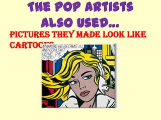The Pop Artists
     Also Used…
Pictures they made look like
cartoons…
 