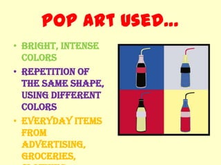 Pop Art Used…
• Bright, intense
  colors
• Repetition of
  the same shape,
  using different
  colors
• Everyday items
  from
  advertising,
  groceries,
 