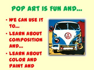 Pop Art is Fun and…
• We can use it
  to…
• Learn about
  composition
  and…
• Learn about
  color and
  paint and
 