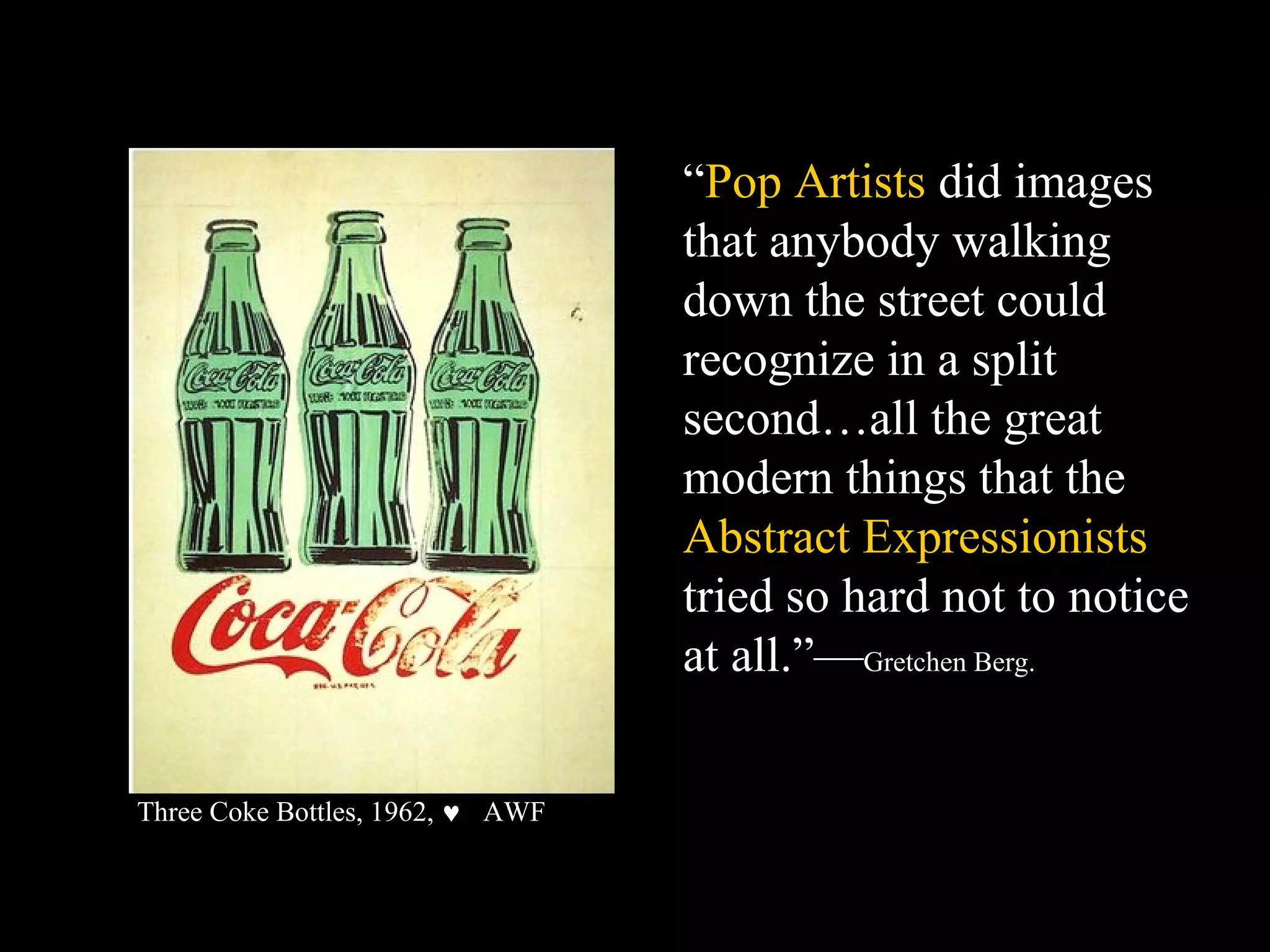 “Pop Artists did images
that anybody walking
down the street could
recognize in a split
second…all the great
modern things that the
Abstract Expressionists
tried so hard not to notice
at all.”—Gretchen Berg.
Three Coke Bottles, 1962, ♥ AWF
 