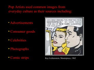 Pop Artists used common images from
everyday culture as their sources including:
Roy Lichtenstein, Masterpiece, 1962
• Advertisements
• Consumer goods
• Celebrities
• Photographs
• Comic strips
 