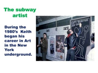 The subway
artist
During the
1980’s Keith
began his
career in Art
in the New
York
underground.

 